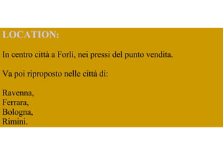 LOCATION :   In centro città a Forlì, nei pressi del punto vendita.  Va poi riproposto nelle città di: Ravenna,  Ferrara,  Bologna,  Rimini.  