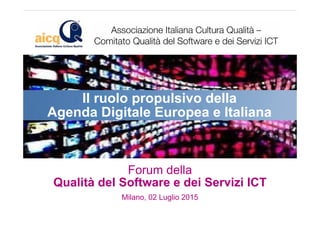 Forum della
Qualità del Software e dei Servizi ICT
Milano, 02 Luglio 2015
Il ruolo propulsivo della
Agenda Digitale Europea e Italiana
 