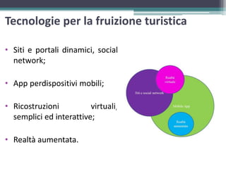 Tecnologie per la fruizione turistica
• Siti e portali dinamici, social
network;
• App perdispositivi mobili;
• Ricostruzioni virtuali,
semplici ed interattive;
• Realtà aumentata.
 