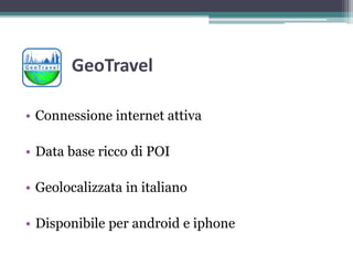 GeoTravel
• Connessione internet attiva
• Data base ricco di POI
• Geolocalizzata in italiano
• Disponibile per android e iphone
 