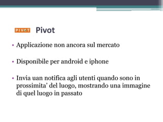 Pivot
• Applicazione non ancora sul mercato
• Disponibile per android e iphone
• Invia uan notifica agli utenti quando sono in
prossimita’ del luogo, mostrando una immagine
di quel luogo in passato
 
