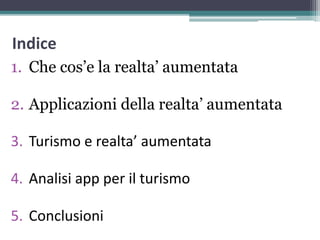 Indice
1. Che cos’e la realta’ aumentata
2. Applicazioni della realta’ aumentata
3. Turismo e realta’ aumentata
4. Analisi app per il turismo
5. Conclusioni
 