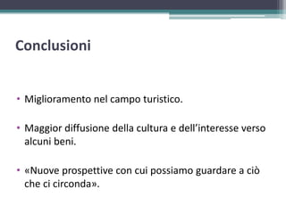 Conclusioni
• Miglioramento nel campo turistico.
• Maggior diffusione della cultura e dell’interesse verso
alcuni beni.
• «Nuove prospettive con cui possiamo guardare a ciò
che ci circonda».
 