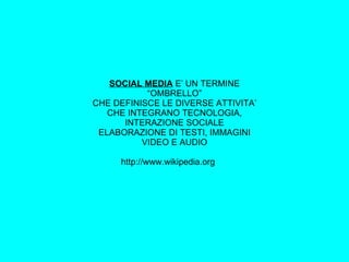 SOCIAL MEDIA  E’ UN TERMINE “OMBRELLO” CHE DEFINISCE LE DIVERSE ATTIVITA’ CHE INTEGRANO TECNOLOGIA, INTERAZIONE SOCIALE ELABORAZIONE DI TESTI, IMMAGINI VIDEO E AUDIO http://www.wikipedia.org􀀂 