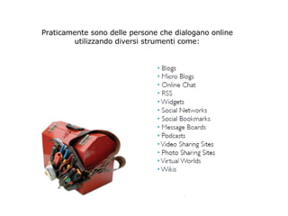Praticamente sono delle persone che dialogano online utilizzando diversi strumenti come: 