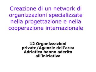 Creazione di un network di organizzazioni specializzate nella progettazione e nella cooperazione internazionale 12 Organizzazioni private/Agenzie dell’area Adriatica hanno aderito all’iniziativa 