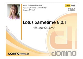 Autore: Marianna Tomasatti
Professione: Domino Administrator
Company:   GT Tech




Lotus Sametime 8.0.1
              “Always On-Line”
 