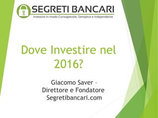 Dove Investire nel
2016?
Giacomo Saver –
Direttore e Fondatore
Segretibancari.com
 