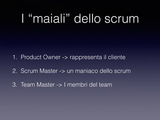 I “maiali” dello scrum
1. Product Owner -> rappresenta il cliente
2. Scrum Master -> un maniaco dello scrum
3. Team Master -> I membri del team
 