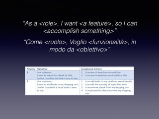 “As a <role>, I want <a feature>, so I can
<accomplish something>”
“Come <ruolo>, Voglio <funzionalità>, in
modo da <obiettivo>”
 