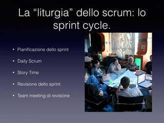 La “liturgia” dello scrum: lo
sprint cycle.
• Pianiﬁcazione dello sprint
• Daily Scrum
• Story Time
• Revisione dello sprint
• Team meeting di revisione
 