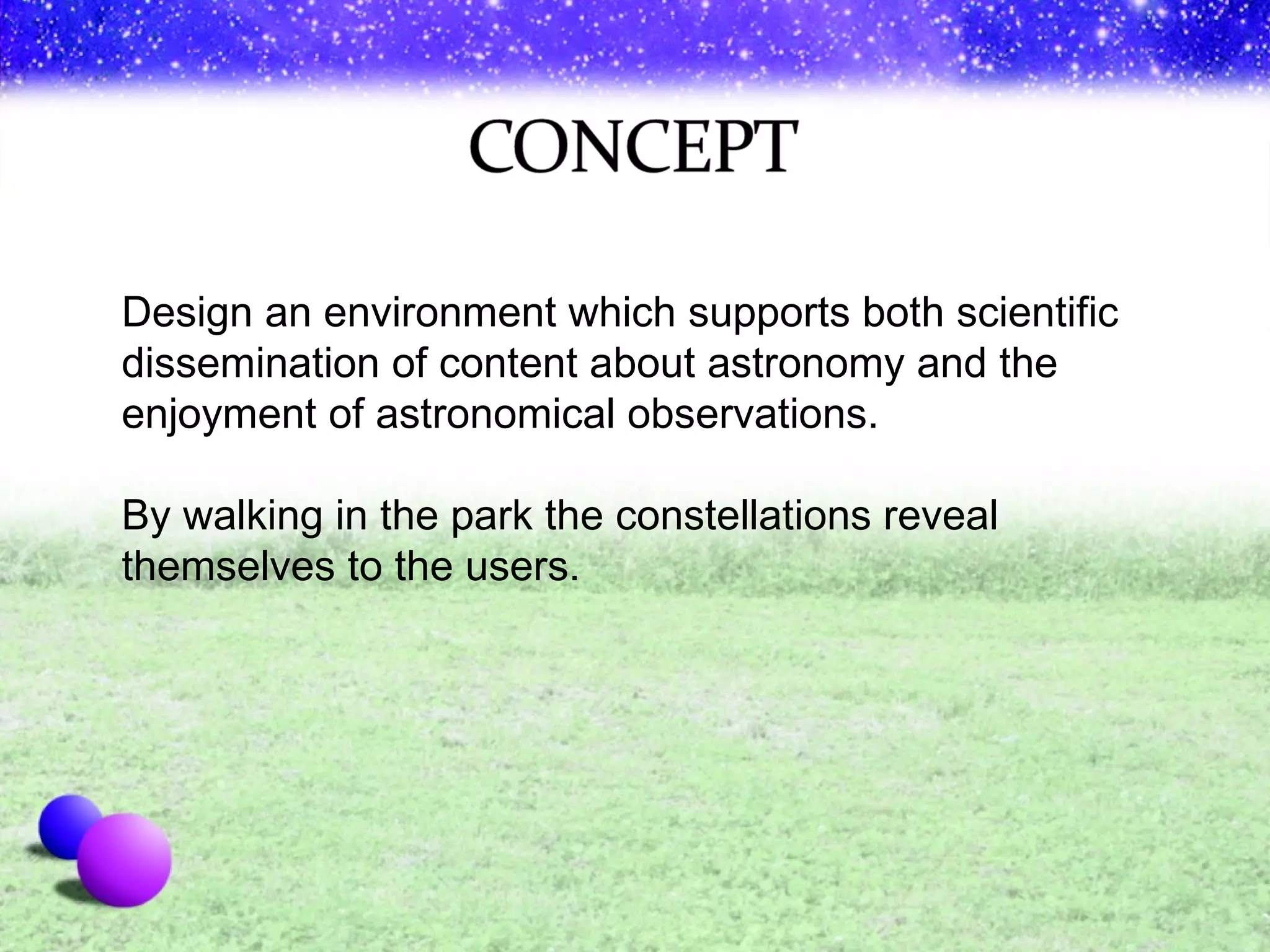 Design an environment which supports both scientific dissemination of content about astronomy and the enjoyment of astronomical observations. By walking in the park the constellations reveal themselves to the users. 