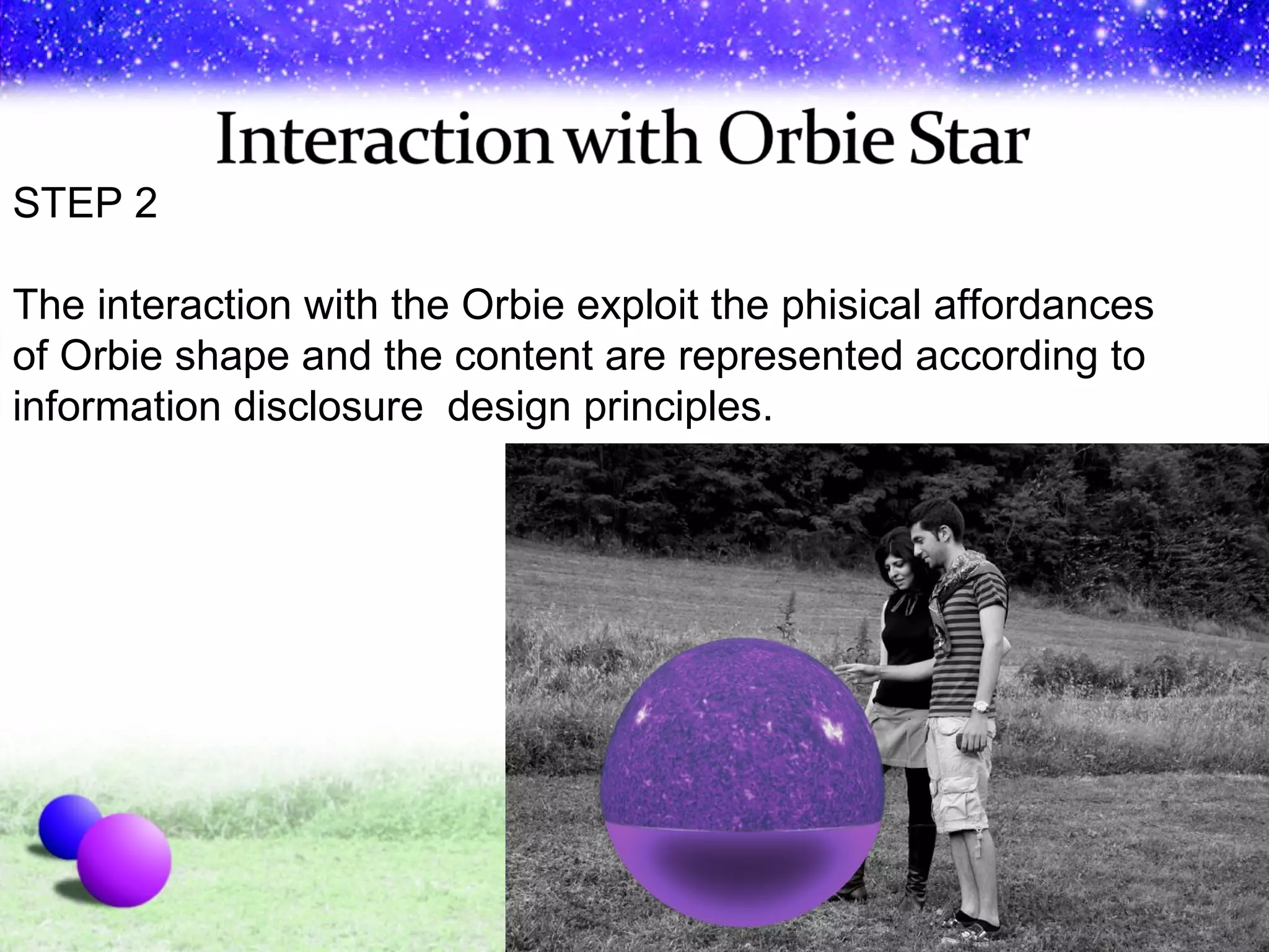 STEP 2 The  interaction  with the Orbie exploit the phisical affordances  of Orbie shape and the content are represented according to information disclosure  design principles. 