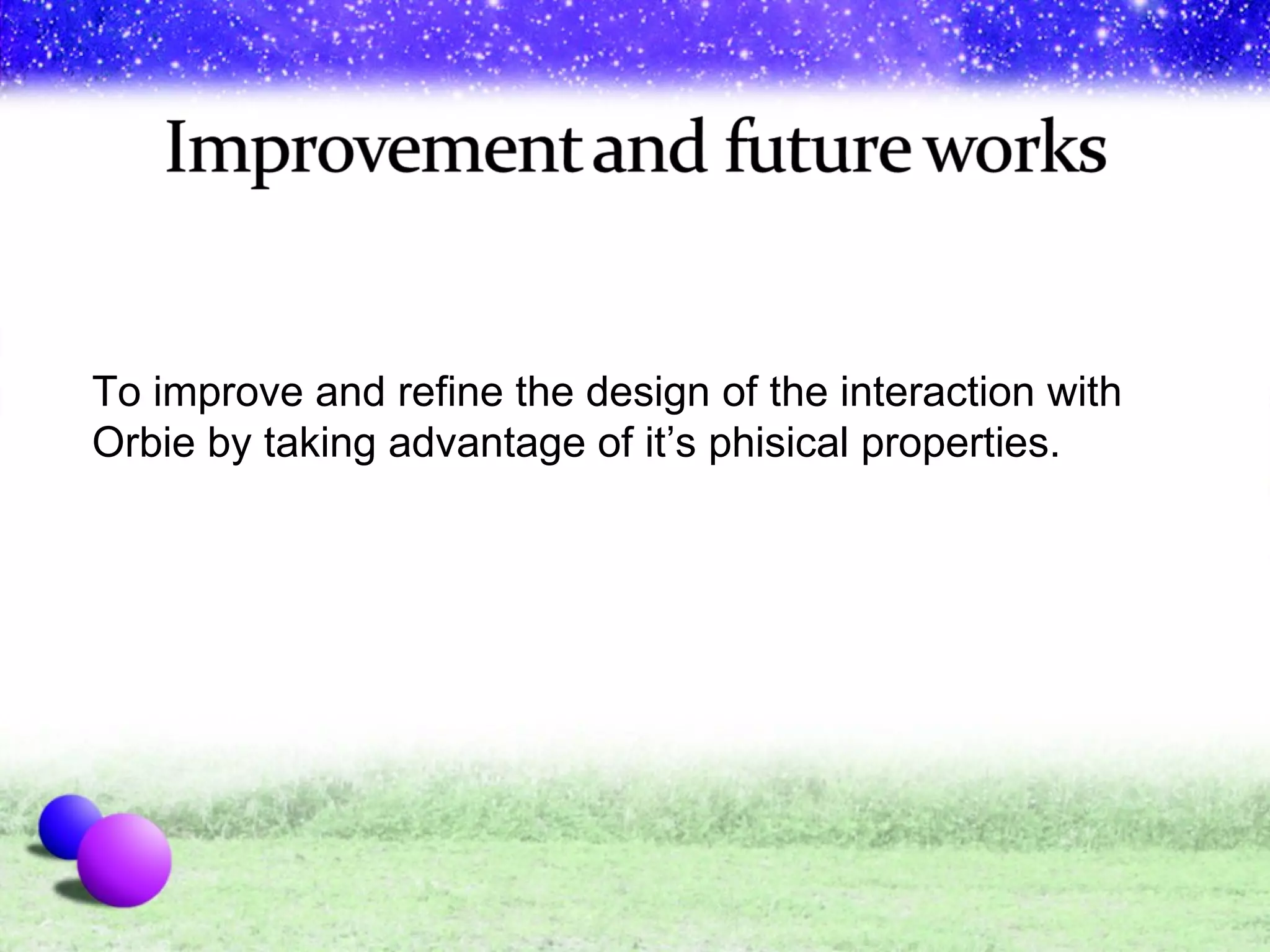 To improve and refine the design of the interaction with Orbie by taking advantage of it’s phisical properties.  