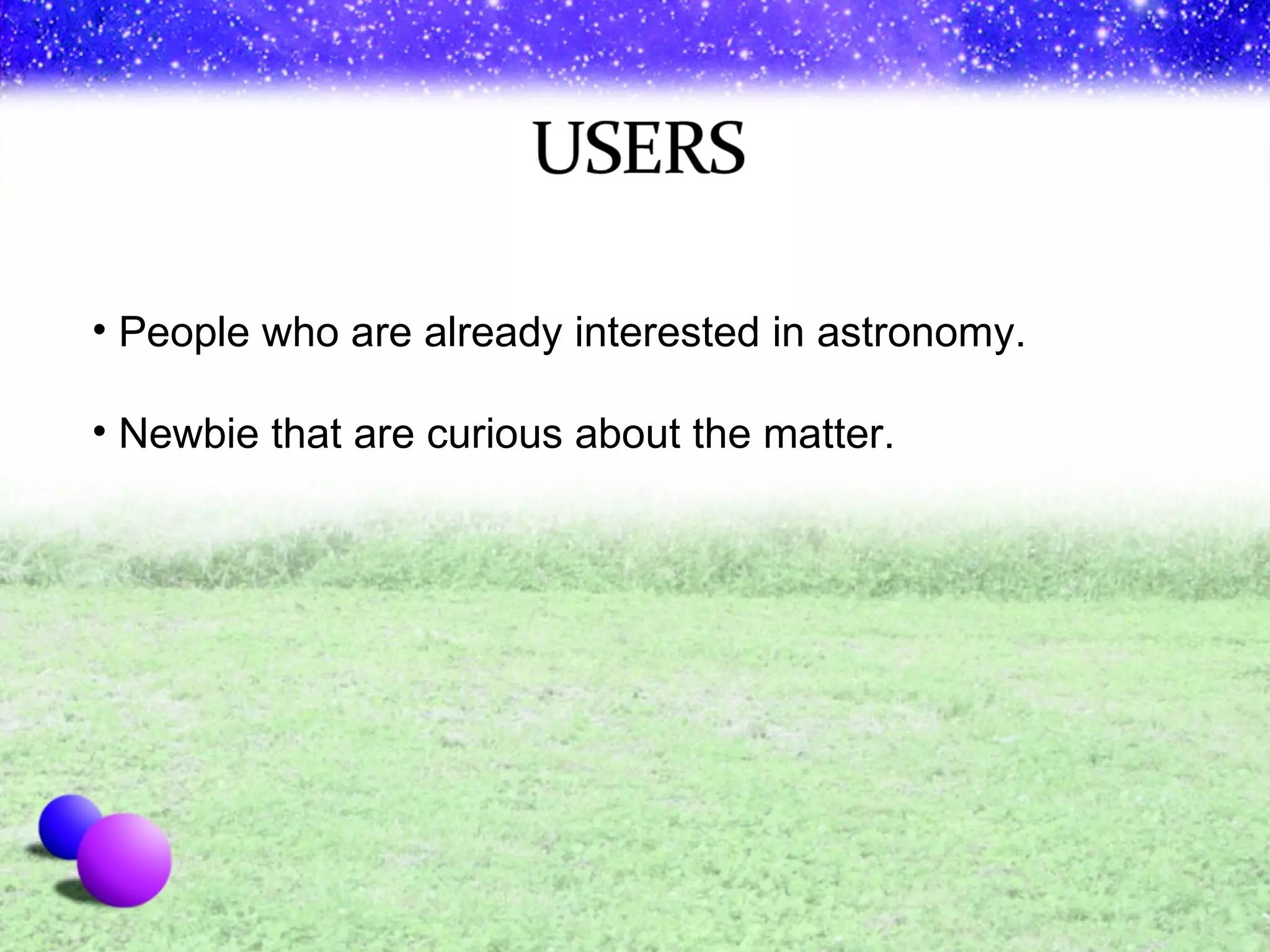 People who are already interested in astronomy. Newbie that are curious about the matter. 