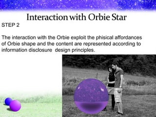 STEP 2 The  interaction  with the Orbie exploit the phisical affordances  of Orbie shape and the content are represented according to information disclosure  design principles. 