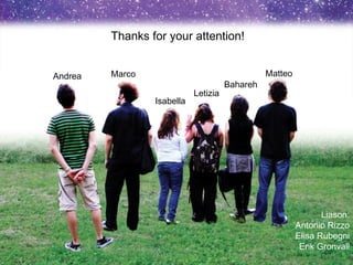 Andrea Marco Isabella Letizia Bahareh Matteo Thanks for your attention! Liason: Antonio Rizzo Elisa Rubegni Erik Gronvall 