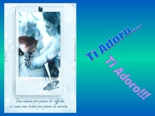 Ti Adoro.... Ti Adoro!!! 