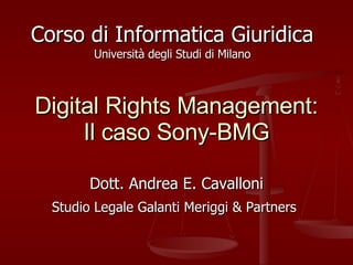 Digital Rights Management: Il caso Sony-BMG Dott. Andrea E. Cavalloni Studio Legale Galanti Meriggi & Partners   Corso di Informatica Giuridica Università degli Studi di Milano 