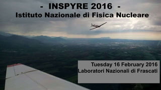 - INSPYRE 2016 -
Istituto Nazionale di Fisica Nucleare
Tuesday 16 February 2016
Laboratori Nazionali di Frascati
 