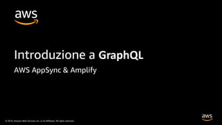© 2019, Amazon Web Services, Inc. or its Affiliates. All rights reserved.
Introduzione a GraphQL
AWS AppSync & Amplify
 