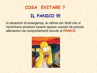 In situazioni di emergenza, le vittime ed i feriti che si
riscontrano possono essere spesso causati da precise
alterazioni nei comportamenti dovute al PANICO.
COSA EVITARE ?
IL PANICO !!!!
 
