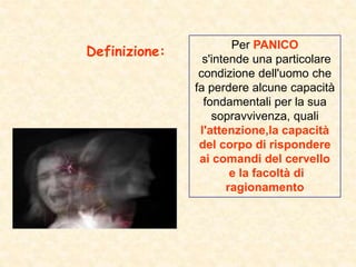 Per PANICO
s'intende una particolare
condizione dell'uomo che
fa perdere alcune capacità
fondamentali per la sua
sopravvivenza, quali
l'attenzione,la capacità
del corpo di rispondere
ai comandi del cervello
e la facoltà di
ragionamento
Definizione:
 