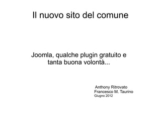 Il nuovo sito del comune



Joomla, qualche plugin gratuito e
    tanta buona volontà...


                     Anthony Ritrovato
                     Francesco M. Taurino
                     Giugno 2012
 