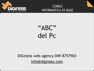 CORSO
            INFORMATICA DI BASE




          “ABC”
          del Pc

DiGiness web agency 049-8757903
       info@diginess.com
 