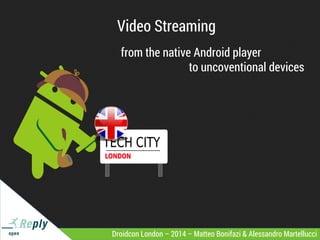 Video Streaming
from the native Android player
to uncoventional devices
Droidcon London – 2014 – Matteo Bonifazi & Alessandro Martellucci
 