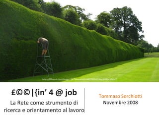 £©©|{in’ 4 @ job La Rete come strumento di ricerca e orientamento al lavoro Tommaso Sorchiotti Novembre 2008 http://ffffound.com/image/c9c794eeaf440cb807f00ba2d6ac24f8bc50bfa7 