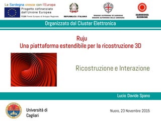 Ricostruzione e Interazione
REPUBBLICA ITALIANA
Nuoro, 23 Novembre 2015Università di
Cagliari
Organizzato dal Cluster Elettronica
Ruju
Una piattaforma estendibile per la ricostruzione 3D
Lucio Davide Spano
 