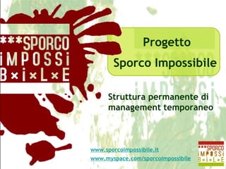 Progetto Sporco Impossibile Struttura permanente di management temporaneo www.sporcoimpossibile.it www.myspace.com/sporcoimpossibile 