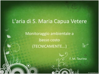 L'aria di S. Maria Capua Vetere
     Monitoraggio ambientale a
           basso costo
       (TECNICAMENTE...)

                           F. M. Taurino
 