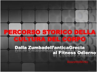 PERCORSO STORICO DELLA
CULTURA DEL CORPO
BoarettoMirko
Dalla Zumbadell’anticaGrecia
al Fitness Odierno
 