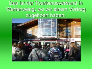 Das ist der Tourismusverband in Werfenweng, wo wir einem Vortrag zugehoert haben.