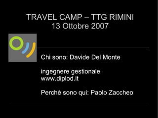Chi sono: Davide Del Monte ingegnere gestionale www.diplod.it Perchè sono qui: Paolo Zaccheo TRAVEL CAMP – TTG RIMINI 13 Ottobre 2007 
