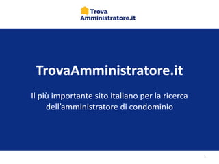 TrovaAmministratore.it
Il più importante sito italiano per la ricerca
dell’amministratore di condominio
1
 