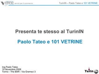 Presenta te stesso al TurinIN Paolo Tateo e 101 VETRINE  Ing.Paolo Tateo 10 Novembre 2008 Torino - The BAR - Via Gramsci 3 