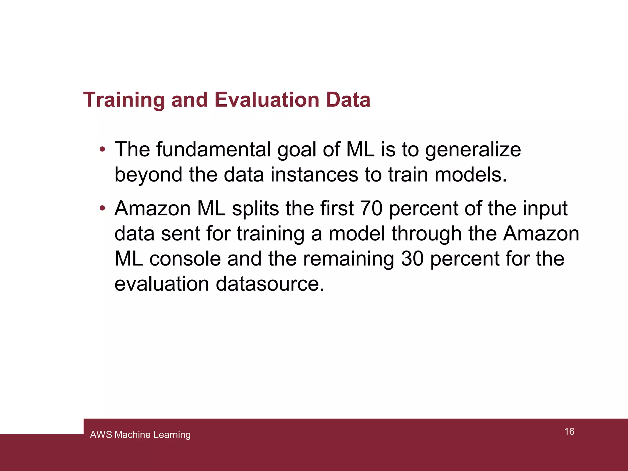 What is Amazon S3 (Simple Storage Service)?
• Amazon S3 has a simple web services interface
that you can use to store and retrieve any amount
of data.
• It is designed to make web-scale computing easier
for developers.
16AWS Machine Learning
 