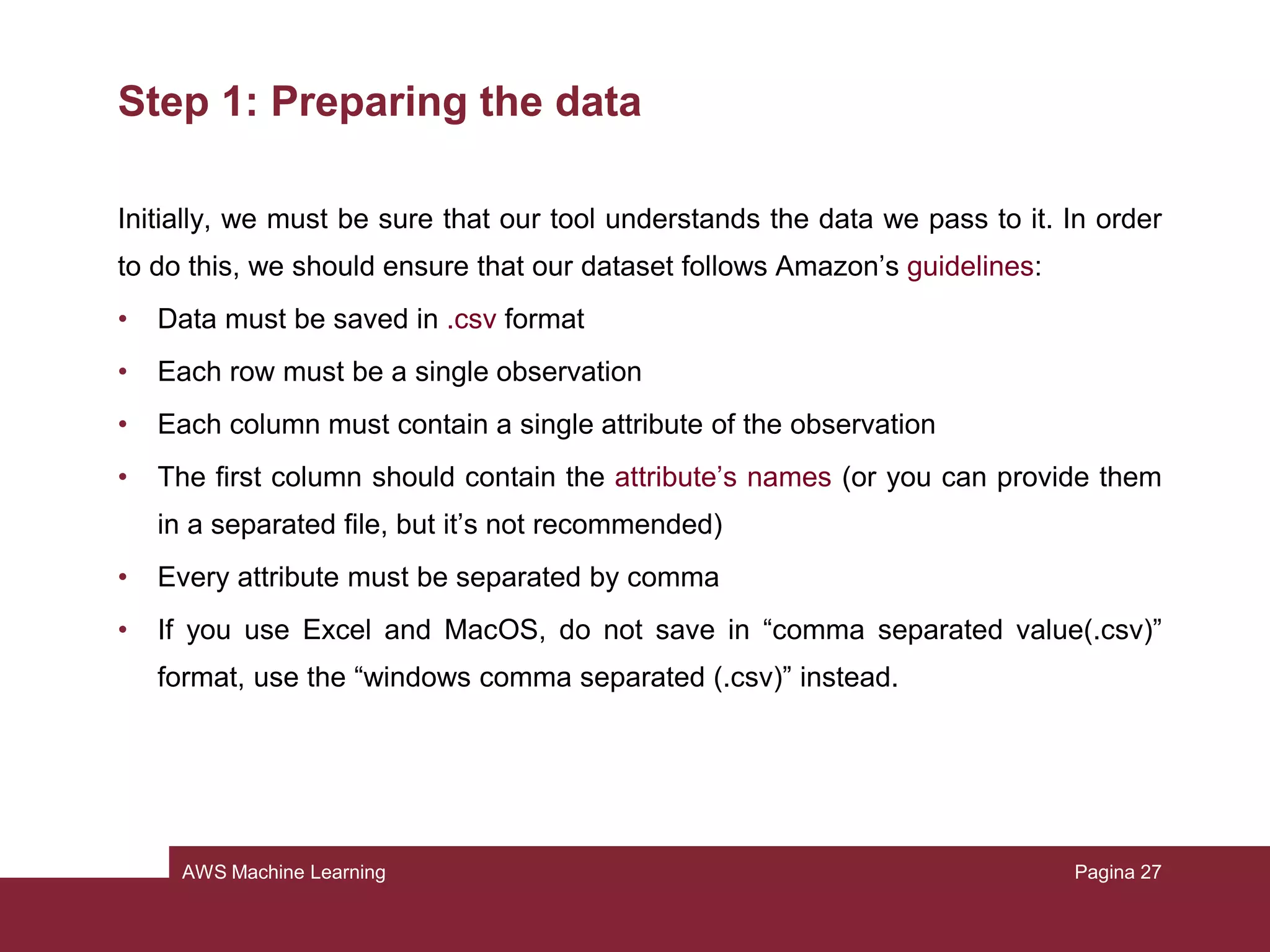 AWS Machine Learning
What we will see in this tutorial
In this tutorial we’ll see how machine learning can be used for marketing purposes.
To do this, we’ll show you how to build and train a model to help you making
decisions based on the data you have.
We’ll focus on selecting people based on their earnings, that may be useful to find
who’s going to be more suitable for certain marketing offers
Pagina 27
 