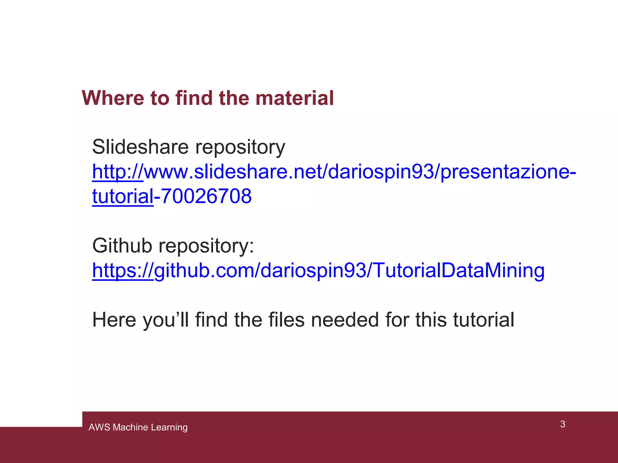 Where to find the material
Slideshare repository
http://www.slideshare.net/dariospin93/presentazione-
tutorial-70026708
Github repository:
https://github.com/dariospin93/TutorialDataMining
Here you’ll find the files needed for this tutorial
3AWS Machine Learning
 