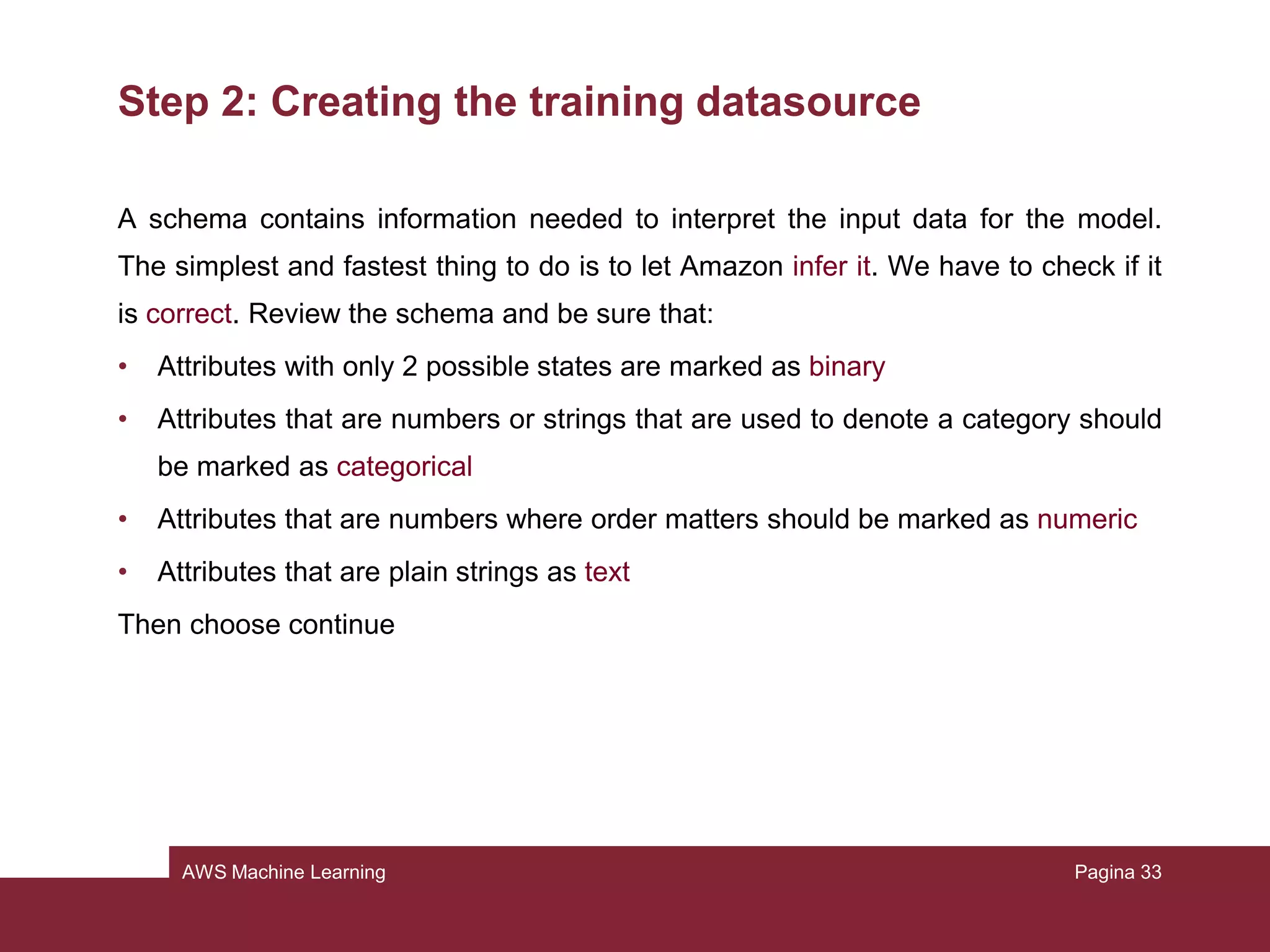 AWS Machine Learning
Step 2: Creating the training datasource
In order to use all our files, we have to upload them to Amazon S3
• Open https://console.aws.amazon.com/s3/
• Create a new bucket
• Choose upload in the navigation bar
• Add the files mentioned before
Pagina 33
 