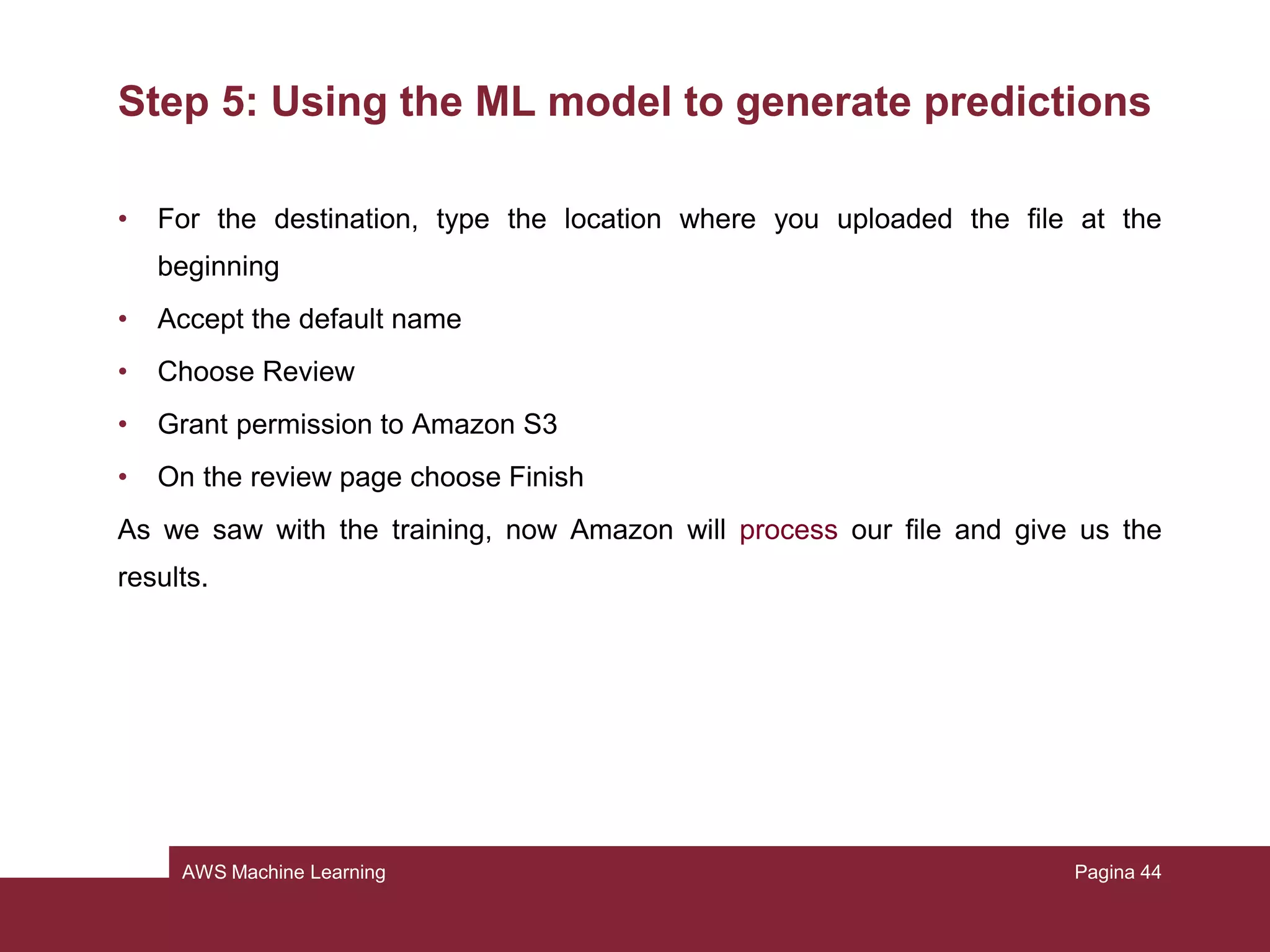 AWS Machine Learning
Step 4: Reviewing the model’s predictive performance
and setting a score threshold
Now every time the model will predict a label, it will do it with this new threshold.
Pagina 44
 