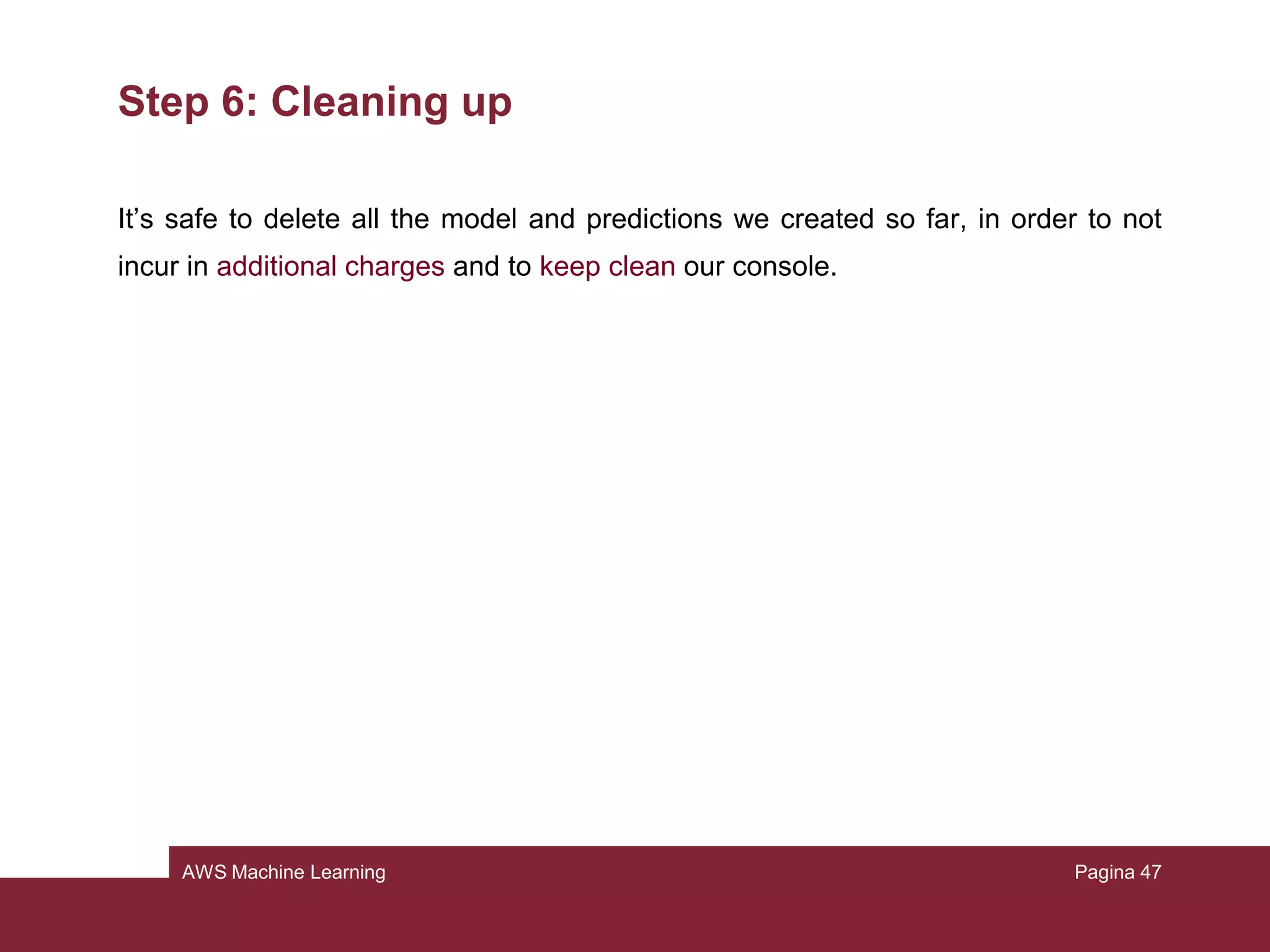 AWS Machine Learning
Step 5: Using the ML model to generate predictions
• For the destination, type the location where you uploaded the file at the
beginning
• Accept the default name
• Choose Review
• Grant permission to Amazon S3
• On the review page choose Finish
As we saw with the training, now Amazon will process our file and give us the
results.
Pagina 47
 
