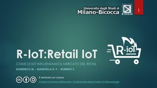 R-IoT:Retail IoT
COME LE IOT INFLUENZANO IL MERCATO DEL RETAIL
DOMENICO M. - MARISTELLA D. P. - ROBERTO S.
È distribuito con Licenza
Creative Commons Attribuzione - Condividi allo stesso modo 4.0 Internazionale
1
 