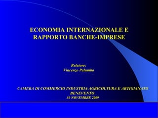 ECONOMIA INTERNAZIONALE E RAPPORTO BANCHE-IMPRESE Relatore:  Vincenzo Palumbo   CAMERA DI COMMERCIO INDUSTRIA AGRICOLTURA E ARTIGIANATO BENEVENTO  30 NOVEMBRE 2009 