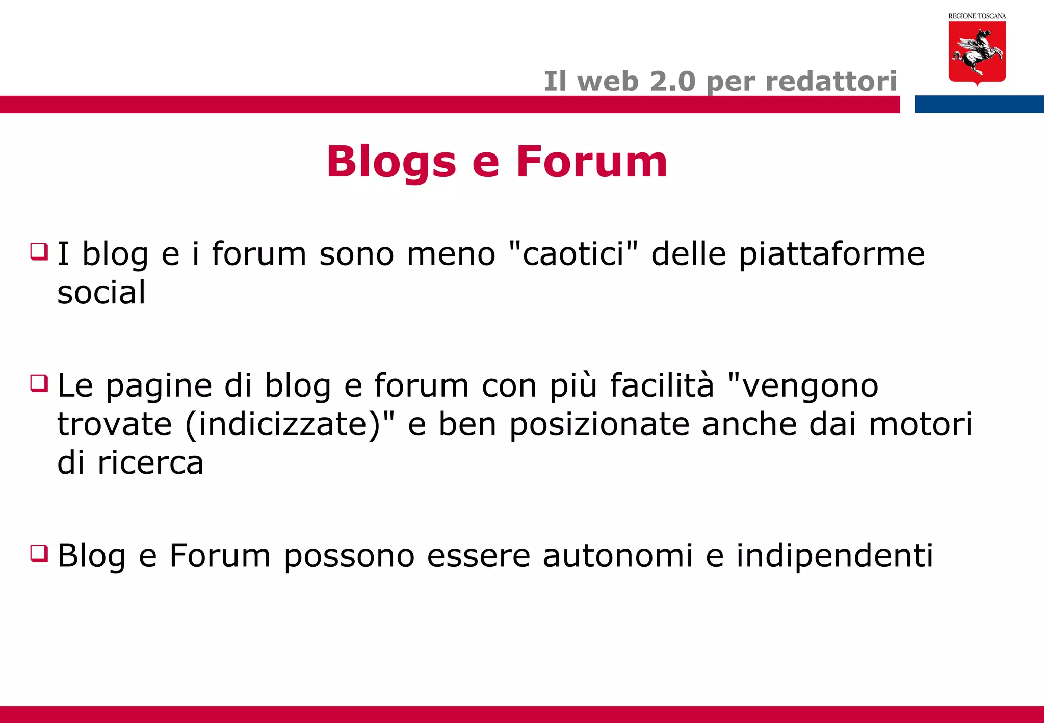 Blogs e Forum Il web 2.0 per redattori I blog e i forum sono meno "caotici" delle piattaforme social Le pagine di blog e forum con più facilità "vengono trovate (indicizzate)" e ben posizionate anche dai motori di ricerca Blog e Forum possono essere autonomi e indipendenti 