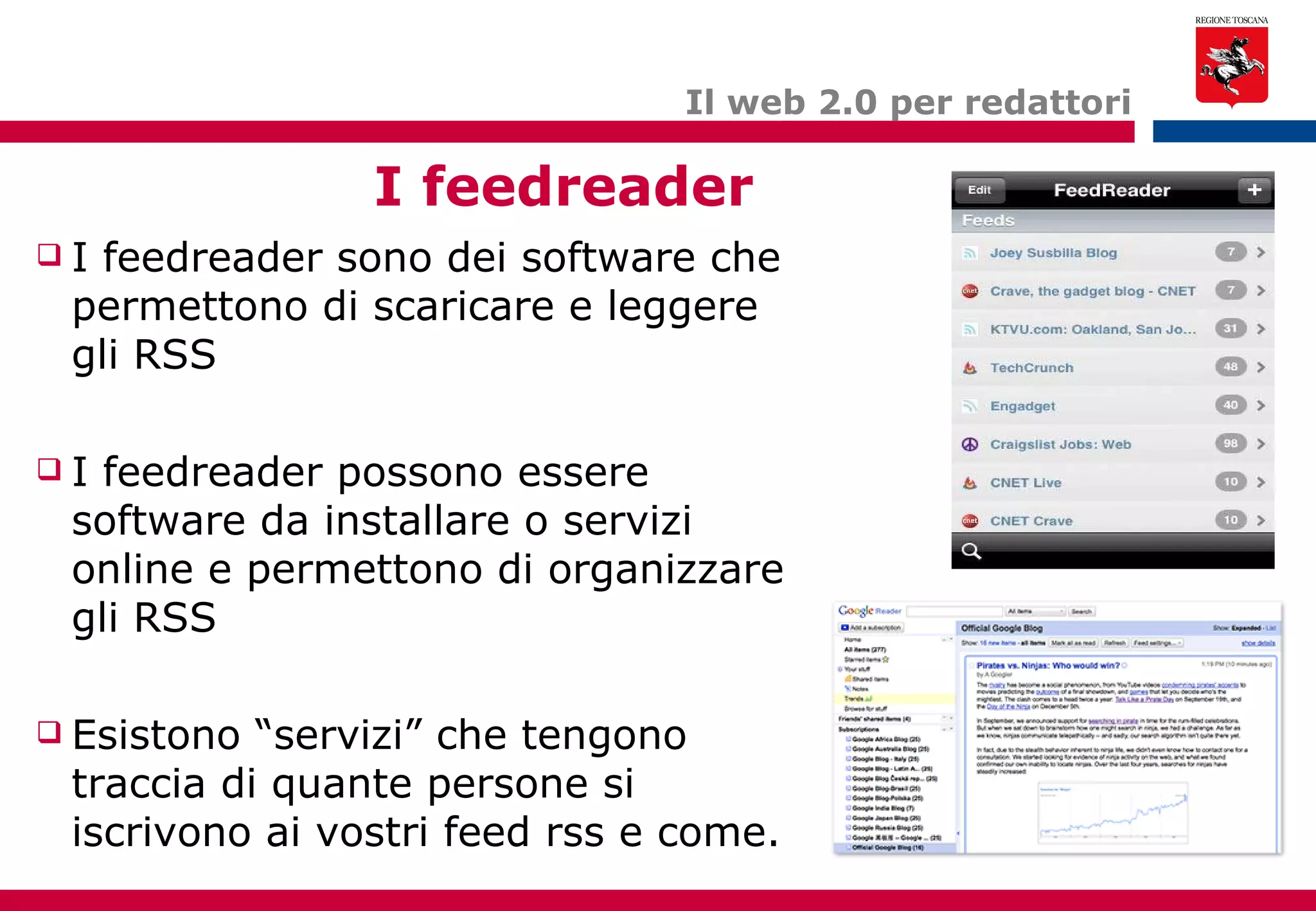 Il web 2.0 per redattori I feedreader I feedreader sono dei software che permettono di scaricare e leggere gli RSS I feedreader possono essere software da installare o servizi online e permettono di organizzare gli RSS Esistono “servizi” che tengono traccia di quante persone si iscrivono ai vostri feed rss e come. 