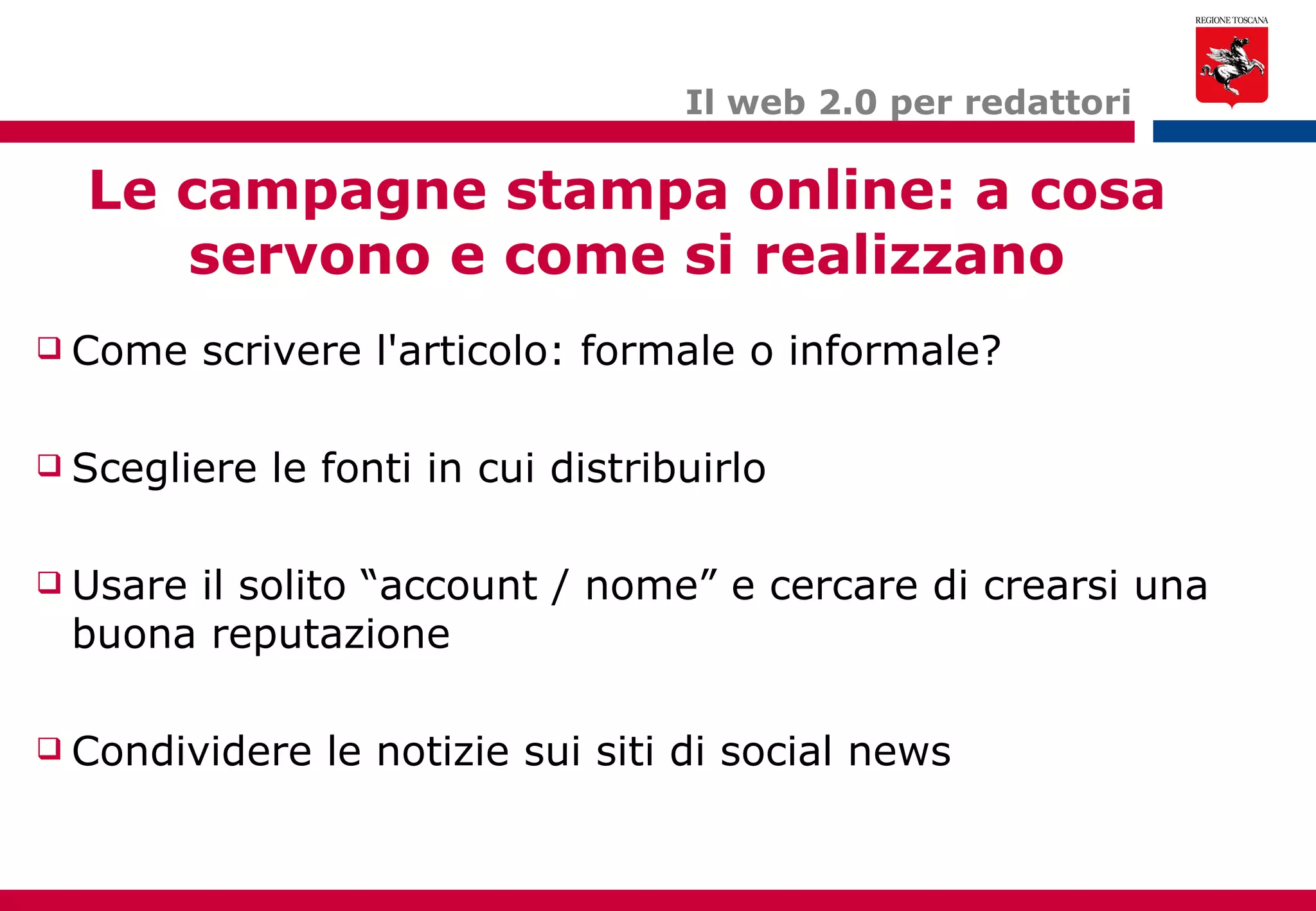 Le campagne stampa online: a cosa servono e come si realizzano Il web 2.0 per redattori Come scrivere l'articolo: formale o informale? Scegliere le fonti in cui distribuirlo Usare il solito “account / nome” e cercare di crearsi una buona reputazione Condividere le notizie sui siti di social news 